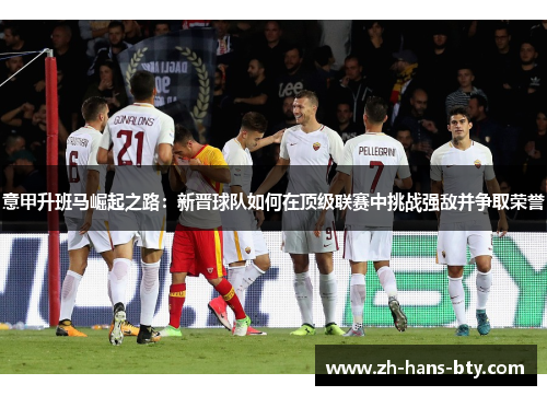 意甲升班马崛起之路:新晋球队如何在顶级联赛中挑战强敌并争取荣誉 意甲升班马崛起之路:新晋球队如何在顶级联赛中挑战强敌并争取荣誉