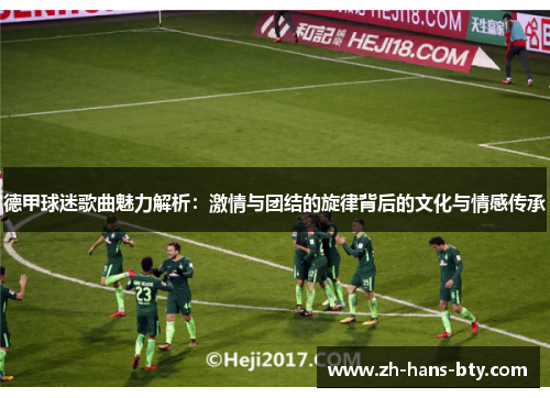 德甲球迷歌曲魅力解析：激情与团结的旋律背后的文化与情感传承