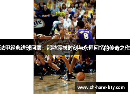 法甲经典进球回顾:那些震撼时刻与永恒回忆的传奇之作 法甲经典进球回顾:那些震撼时刻与永恒回忆的传奇之作