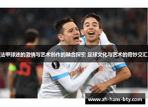 法甲球迷的激情与艺术创作的融合探索 足球文化与艺术的奇妙交汇 法甲球迷的激情与艺术创作的融合探索 足球文化与艺术的奇妙交汇