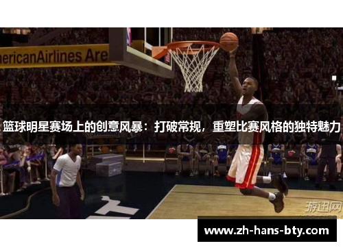 篮球明星赛场上的创意风暴：打破常规，重塑比赛风格的独特魅力