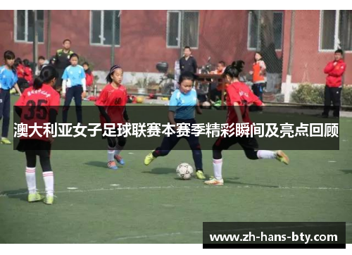澳大利亚女子足球联赛本赛季精彩瞬间及亮点回顾