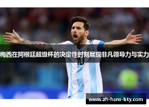 梅西在阿根廷超级杯的决定性时刻展现非凡领导力与实力 梅西在阿根廷超级杯的决定性时刻展现非凡领导力与实力
