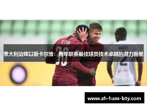 意大利边锋以斯卡尔维：青年联赛最佳球员技术卓越的潜力新星