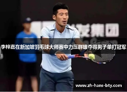 李梓嘉在新加坡羽毛球大师赛中力压群雄夺得男子单打冠军 李梓嘉在新加坡羽毛球大师赛中力压群雄夺得男子单打冠军