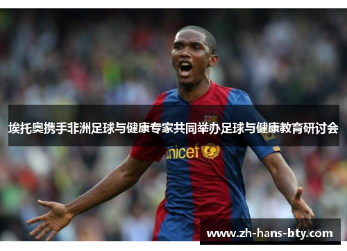 埃托奥携手非洲足球与健康专家共同举办足球与健康教育研讨会