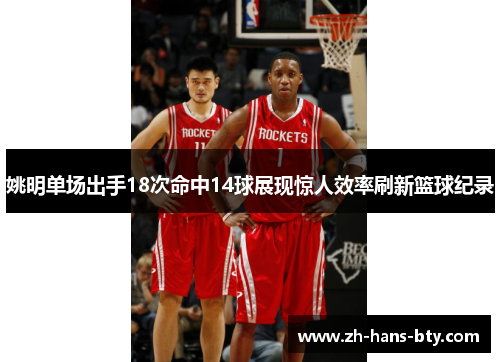 姚明单场出手18次命中14球展现惊人效率刷新篮球纪录 姚明单场出手18次命中14球展现惊人效率刷新篮球纪录