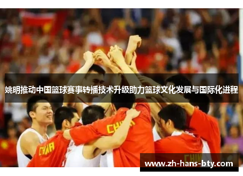 姚明推动中国篮球赛事转播技术升级助力篮球文化发展与国际化进程