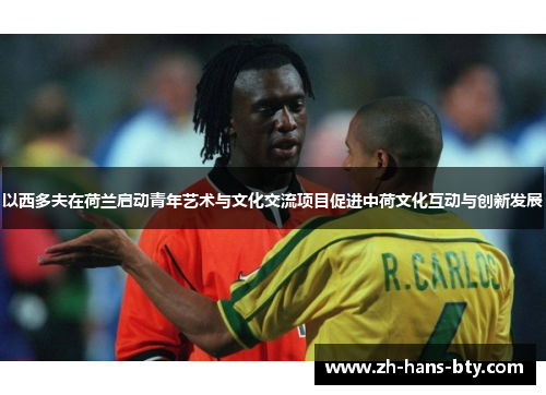 以西多夫在荷兰启动青年艺术与文化交流项目促进中荷文化互动与创新发展