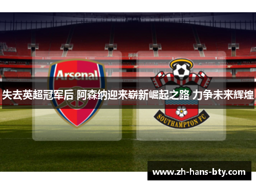 失去英超冠军后 阿森纳迎来崭新崛起之路 力争未来辉煌