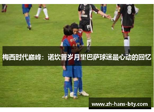 梅西时代巅峰：诺坎普岁月里巴萨球迷最心动的回忆