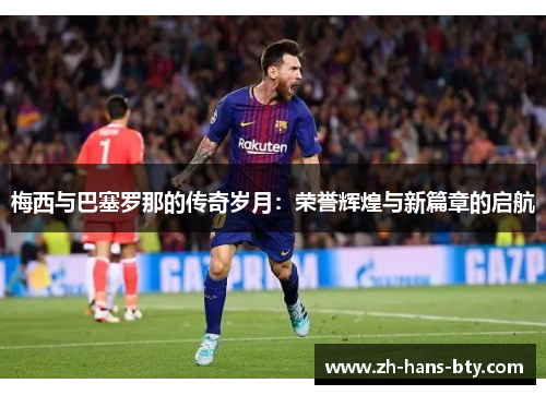 梅西与巴塞罗那的传奇岁月：荣誉辉煌与新篇章的启航