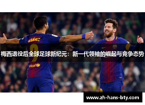梅西退役后全球足球新纪元：新一代领袖的崛起与竞争态势
