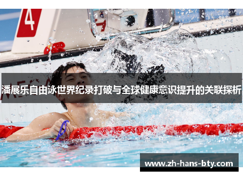 潘展乐自由泳世界纪录打破与全球健康意识提升的关联探析 潘展乐自由泳世界纪录打破与全球健康意识提升的关联探析