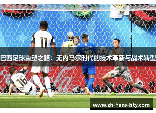 巴西足球重塑之路:无内马尔时代的技术革新与战术转型 巴西足球重塑之路:无内马尔时代的技术革新与战术转型