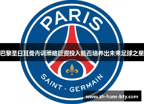 巴黎圣日耳曼青训策略巨资投入能否培养出未来足球之星 巴黎圣日耳曼青训策略巨资投入能否培养出未来足球之星