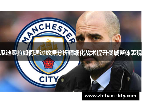 瓜迪奥拉如何通过数据分析精细化战术提升曼城整体表现 瓜迪奥拉如何通过数据分析精细化战术提升曼城整体表现