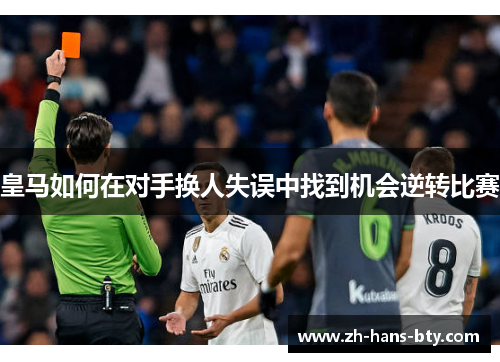 皇马如何在对手换人失误中找到机会逆转比赛