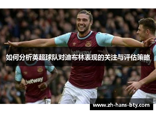 如何分析英超球队对迪布林表现的关注与评估策略 如何分析英超球队对迪布林表现的关注与评估策略