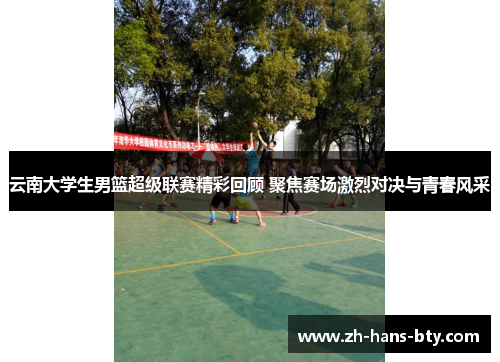 云南大学生男篮超级联赛精彩回顾 聚焦赛场激烈对决与青春风采