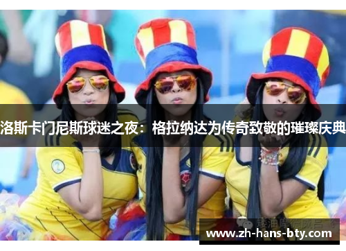 洛斯卡门尼斯球迷之夜:格拉纳达为传奇致敬的璀璨庆典 洛斯卡门尼斯球迷之夜:格拉纳达为传奇致敬的璀璨庆典