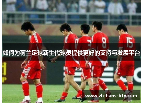 如何为荷兰足球新生代球员提供更好的支持与发展平台 如何为荷兰足球新生代球员提供更好的支持与发展平台