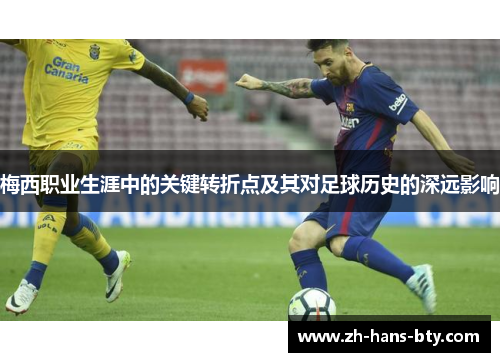 梅西职业生涯中的关键转折点及其对足球历史的深远影响