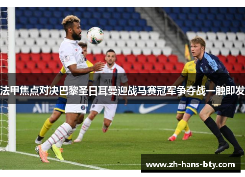 法甲焦点对决巴黎圣日耳曼迎战马赛冠军争夺战一触即发 法甲焦点对决巴黎圣日耳曼迎战马赛冠军争夺战一触即发