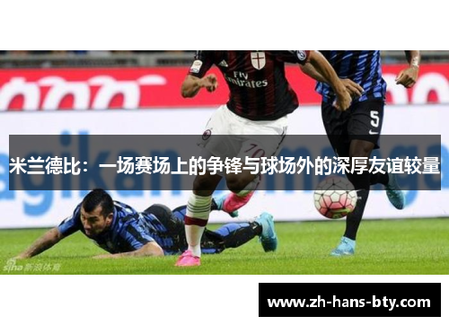 米兰德比:一场赛场上的争锋与球场外的深厚友谊较量 米兰德比:一场赛场上的争锋与球场外的深厚友谊较量