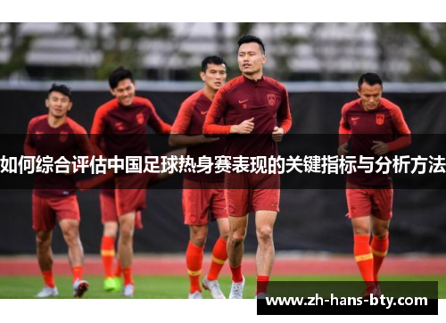 如何综合评估中国足球热身赛表现的关键指标与分析方法