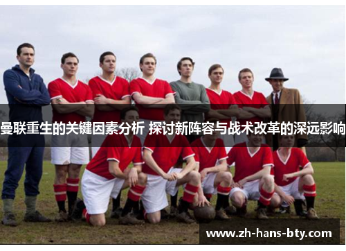 曼联重生的关键因素分析 探讨新阵容与战术改革的深远影响 曼联重生的关键因素分析 探讨新阵容与战术改革的深远影响