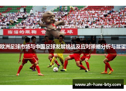 欧洲足球市场与中国足球发展挑战及应对策略分析与展望 欧洲足球市场与中国足球发展挑战及应对策略分析与展望