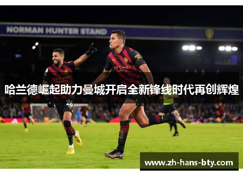 哈兰德崛起助力曼城开启全新锋线时代再创辉煌