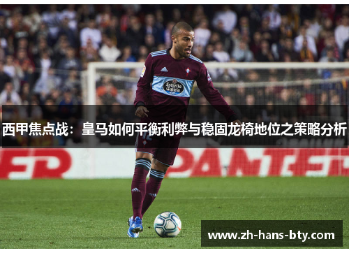 西甲焦点战：皇马如何平衡利弊与稳固龙椅地位之策略分析