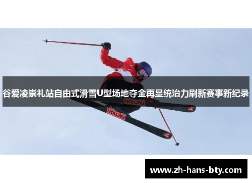 谷爱凌崇礼站自由式滑雪U型场地夺金再显统治力刷新赛事新纪录 谷爱凌崇礼站自由式滑雪U型场地夺金再显统治力刷新赛事新纪录