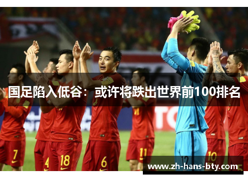 国足陷入低谷：或许将跌出世界前100排名