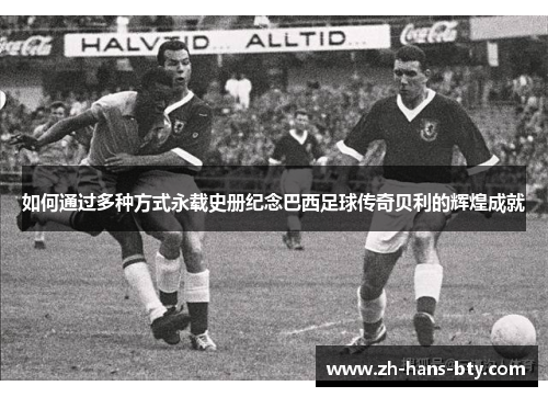 如何通过多种方式永载史册纪念巴西足球传奇贝利的辉煌成就