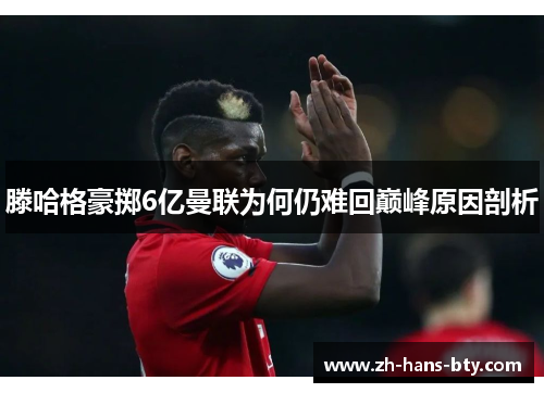 滕哈格豪掷6亿曼联为何仍难回巅峰原因剖析
