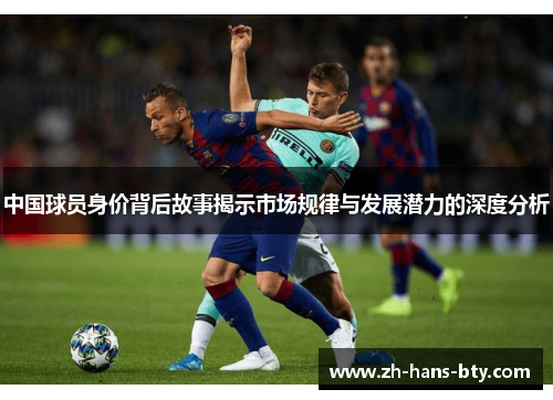 中国球员身价背后故事揭示市场规律与发展潜力的深度分析 中国球员身价背后故事揭示市场规律与发展潜力的深度分析