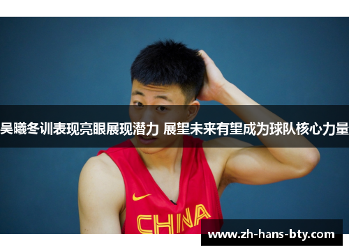 吴曦冬训表现亮眼展现潜力 展望未来有望成为球队核心力量
