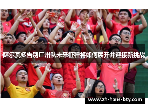 萨尔瓦多告别广州队未来征程将如何展开并迎接新挑战