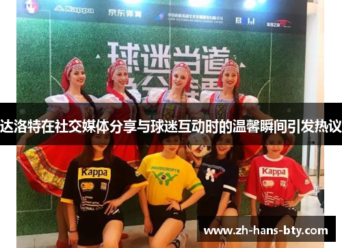 达洛特在社交媒体分享与球迷互动时的温馨瞬间引发热议