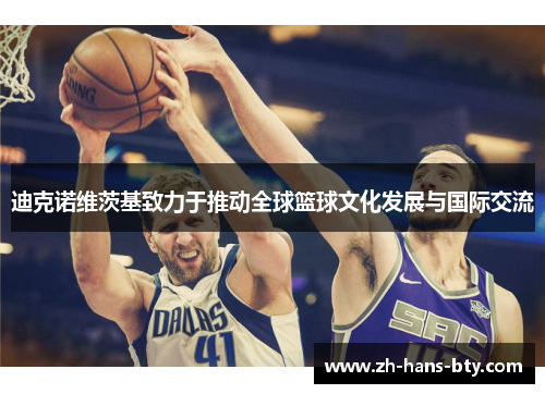 迪克诺维茨基致力于推动全球篮球文化发展与国际交流 迪克诺维茨基致力于推动全球篮球文化发展与国际交流