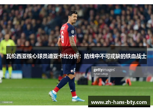 瓦伦西亚核心球员迪亚卡比分析：防线中不可或缺的铁血战士