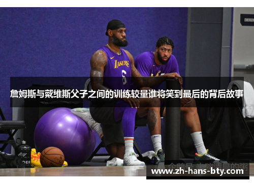詹姆斯与戴维斯父子之间的训练较量谁将笑到最后的背后故事 詹姆斯与戴维斯父子之间的训练较量谁将笑到最后的背后故事