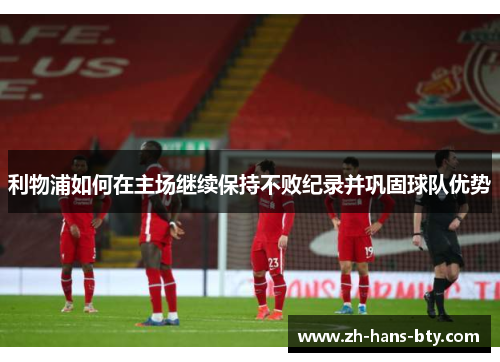利物浦如何在主场继续保持不败纪录并巩固球队优势