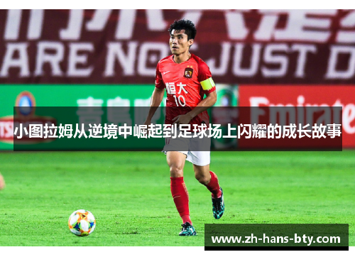 小图拉姆从逆境中崛起到足球场上闪耀的成长故事 小图拉姆从逆境中崛起到足球场上闪耀的成长故事