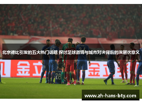 北京德比引发的五大热门话题 探讨足球激情与城市对决背后的深层次意义 北京德比引发的五大热门话题 探讨足球激情与城市对决背后的深层次意义