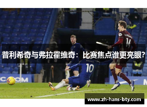 普利希奇与弗拉霍维奇:比赛焦点谁更亮眼? 普利希奇与弗拉霍维奇:比赛焦点谁更亮眼?