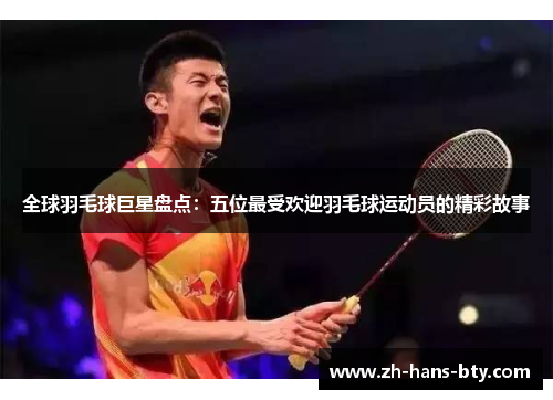 全球羽毛球巨星盘点：五位最受欢迎羽毛球运动员的精彩故事